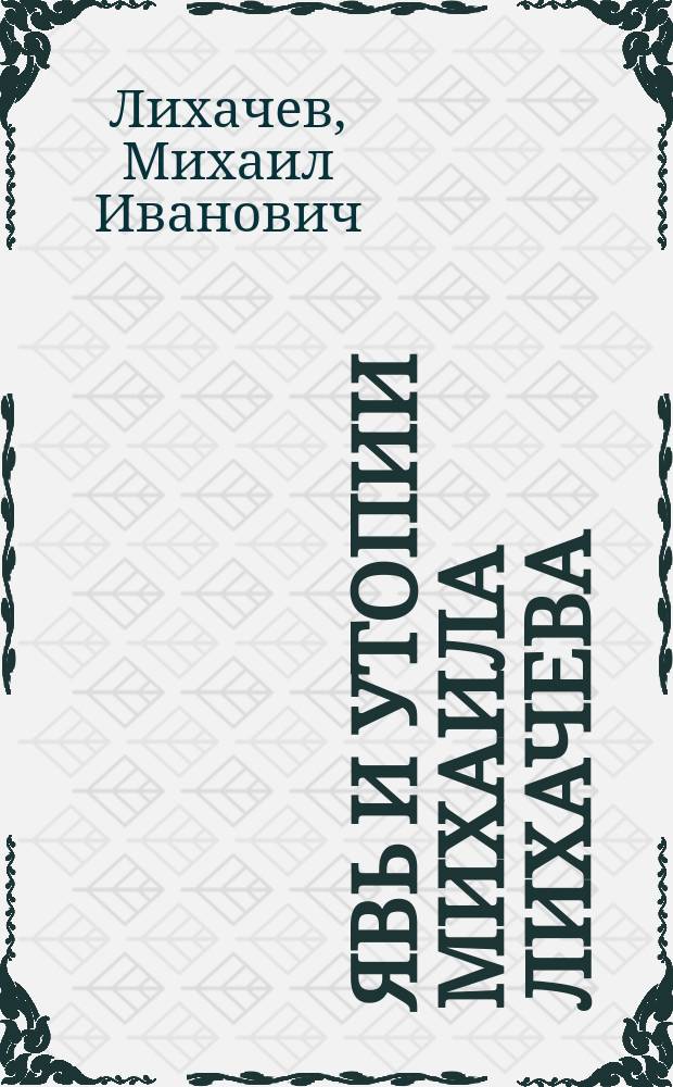 Явь и утопии Михаила Лихачева : наброски о жизни и творчестве : альбом репродукций