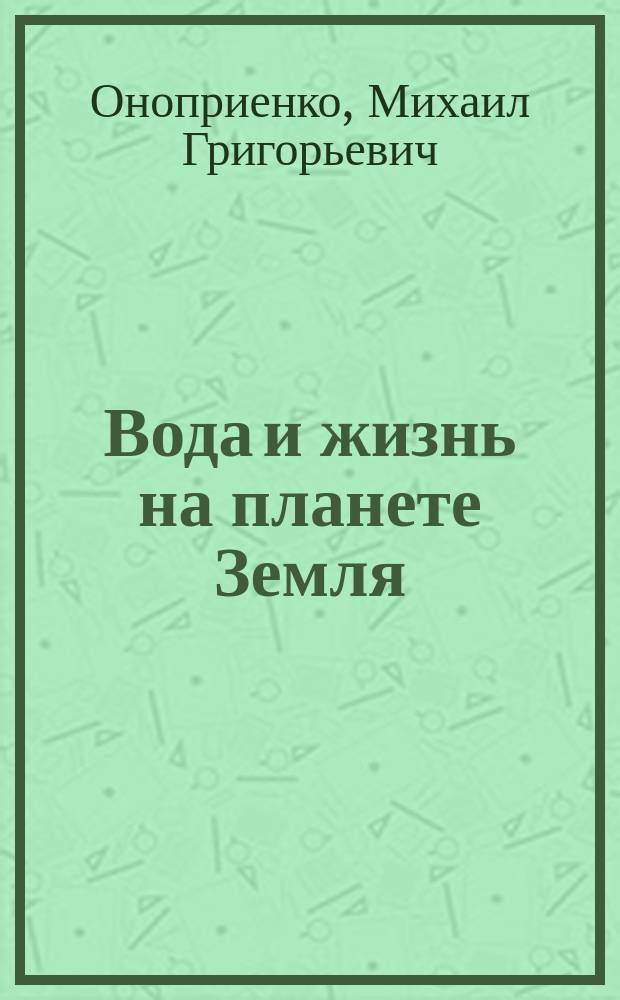 Вода и жизнь на планете Земля : научно-популярный очерк