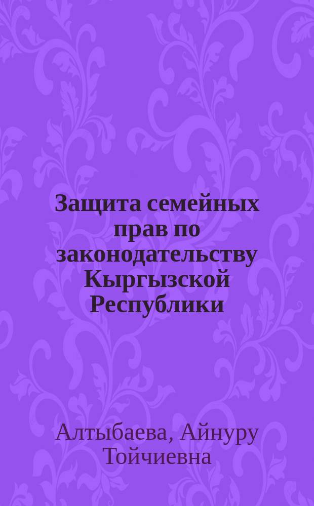 Защита семейных прав по законодательству Кыргызской Республики : автореферат диссертации на соискание ученой степени к.ю.н. : специальность 12.00.03
