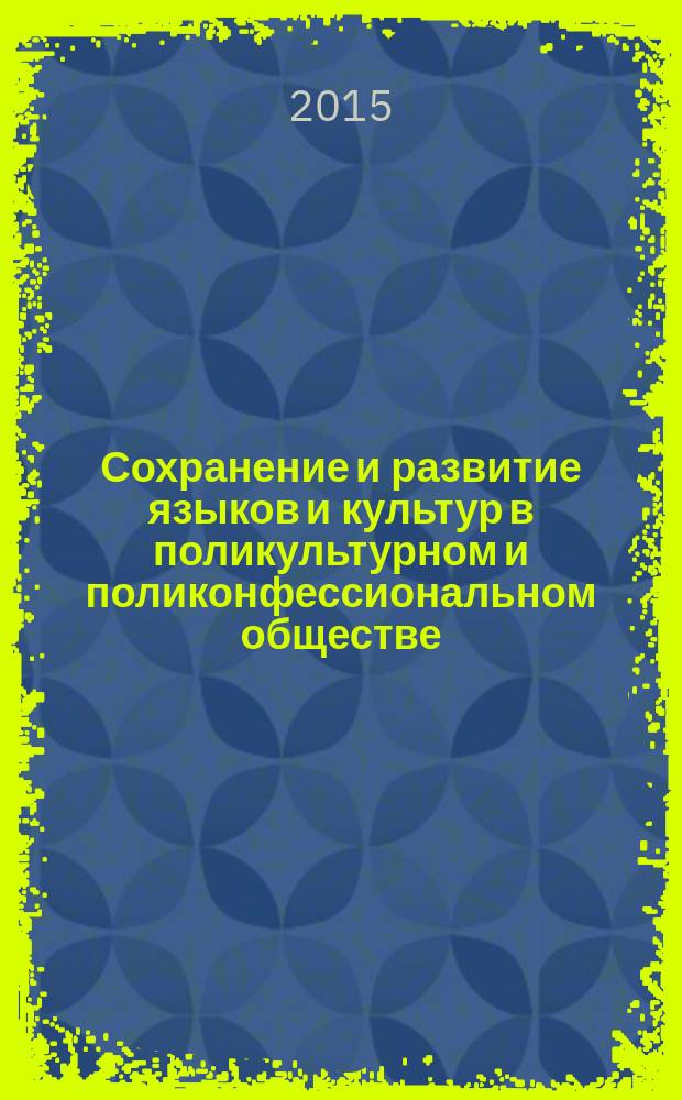 Сохранение и развитие языков и культур в поликультурном и поликонфессиональном обществе: мировой опыт и современные технологии = Күпмәдәниятле һәм күпконфессияле җәмгыятьтә туган телләрне Һәм мәдәниятләрне саклау Һәм үстерү: дөнья тәҗрибәсе Һәм заманча технологияләр = The preservation and development of languages and cultures in a multicultural and multi-confessional society: international experience and modern technologies : (международная научно-практическая конференция, 14-16 октября 2015 г.)