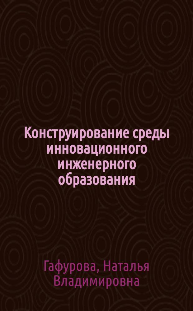 Конструирование среды инновационного инженерного образования : монография