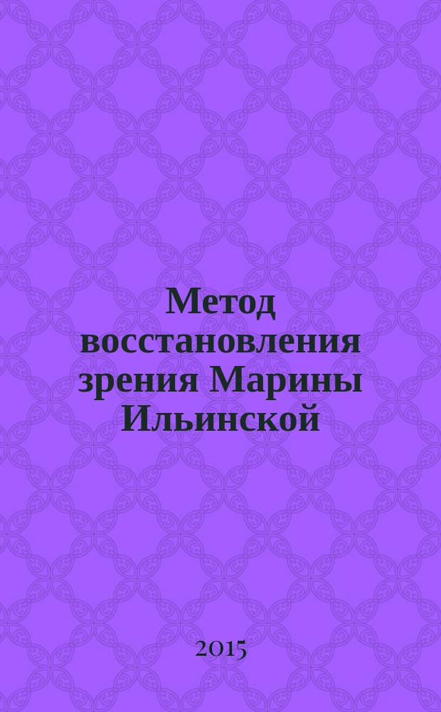 Метод восстановления зрения Марины Ильинской : рекомендации ао улучшению зрения и профилактике глазных заболеваний