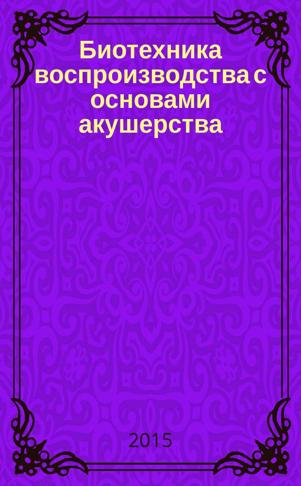 Биотехника воспроизводства с основами акушерства : учебник : для студентов высших учебных заведений, обучающихся по направлению подготовки 36.03.02 Зоотехник (квалификация (степень) "бакалавр")