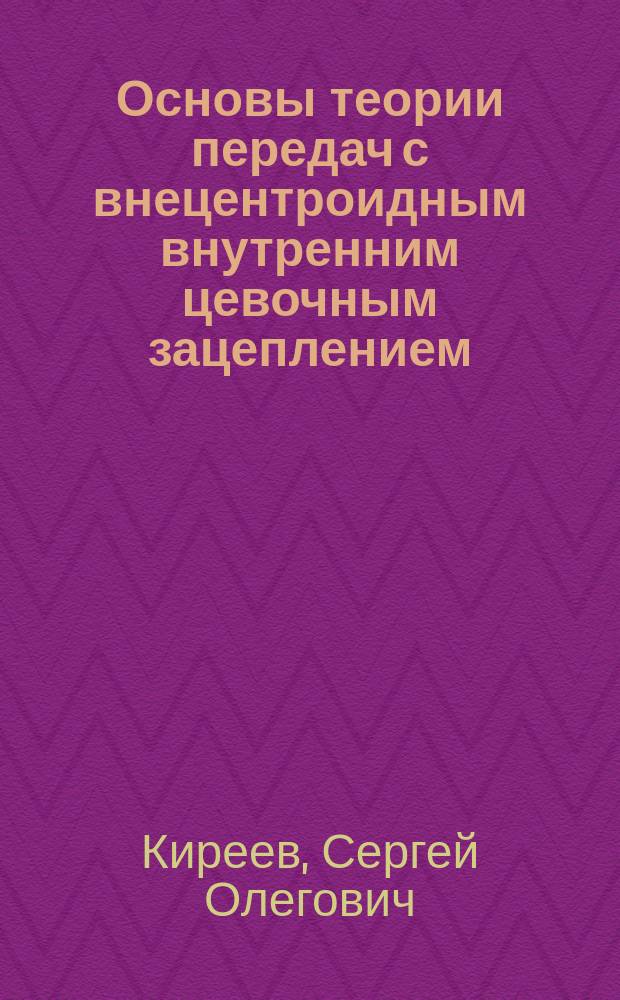 Основы теории передач с внецентроидным внутренним цевочным зацеплением: структура, геометрия, кинематика : монография