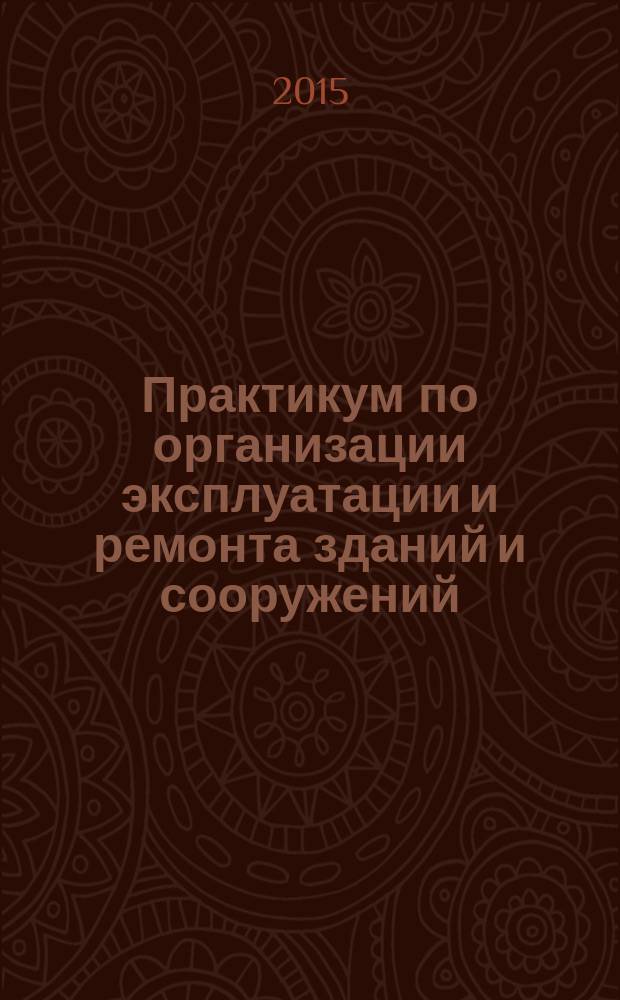 Практикум по организации эксплуатации и ремонта зданий и сооружений : учебное пособие для студентов направления 270800.62 "Строительство"