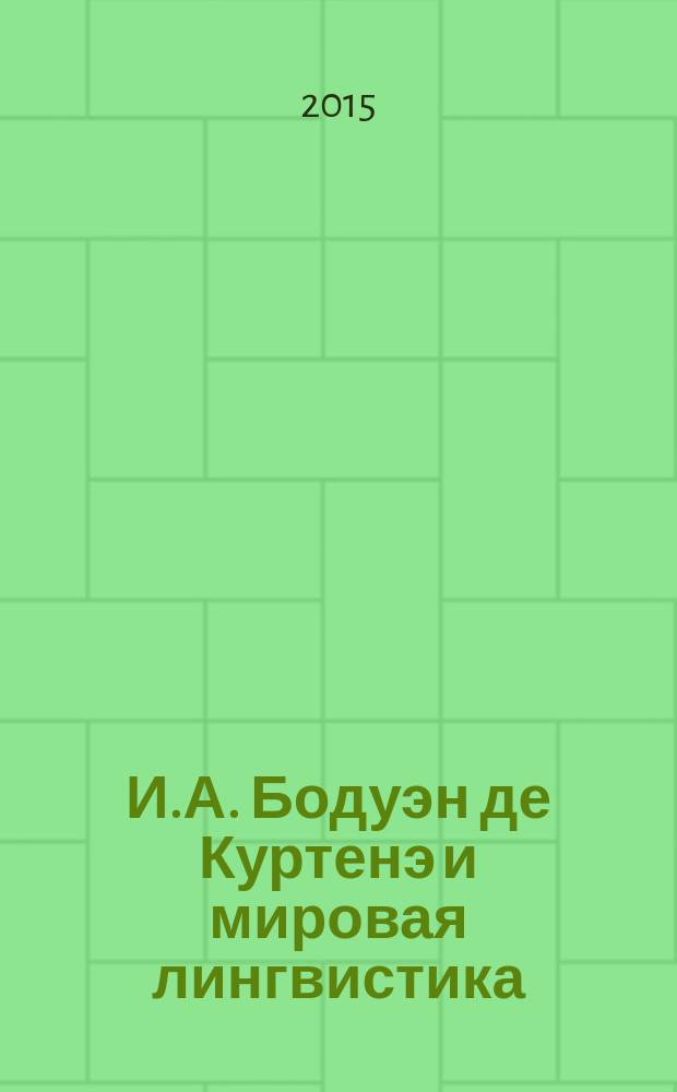 И.А. Бодуэн де Куртенэ и мировая лингвистика : Международная конференция (V Бодуэновские чтения), Казанский федеральный университет, 12-15 октябя 2015 г. труды и материалы [в 2 т. Т. 1