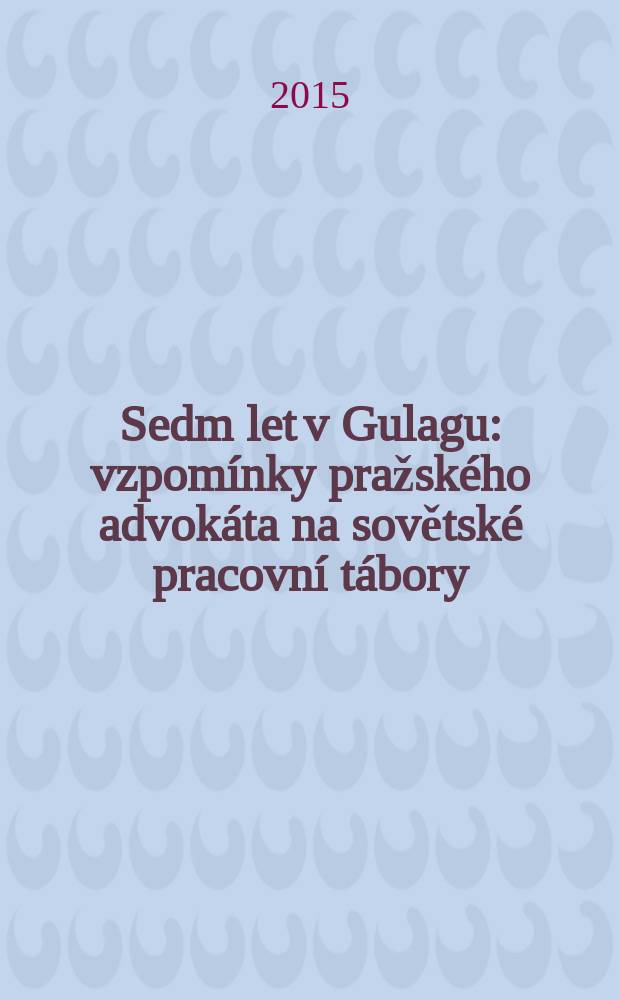 Sedm let v Gulagu : vzpom&iacute;nky pražsk&eacute;ho advok&aacute;ta na sovětsk&eacute; pracovn&iacute; t&aacute;bory = Семь лет в ГУЛАГЕ