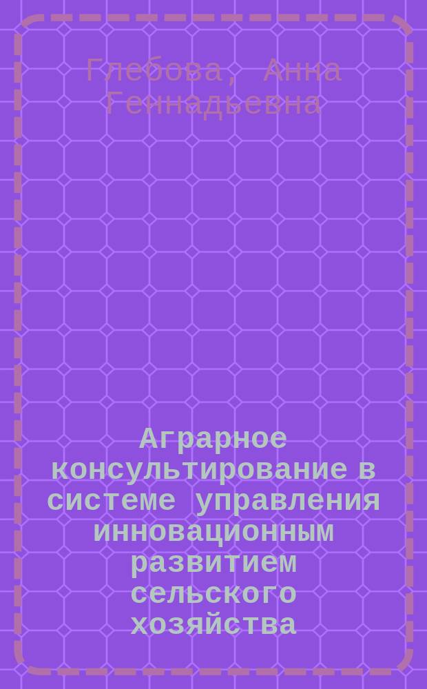 Аграрное консультирование в системе управления инновационным развитием сельского хозяйства : автореферат диссертации на соискание ученой степени доктора экономических наук : специальность 08.00.05 <Экономика и управление народным хозяйством по отраслям и сферам деятельности>