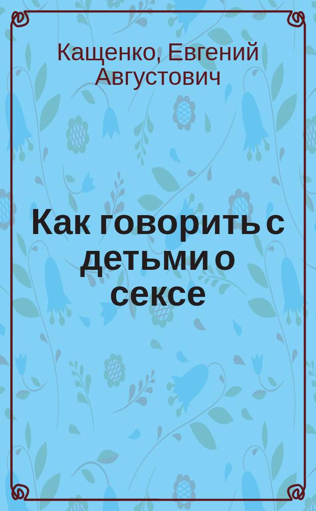 Как говорить с детьми о сексе : книга для родителей о том, что волнует подростка