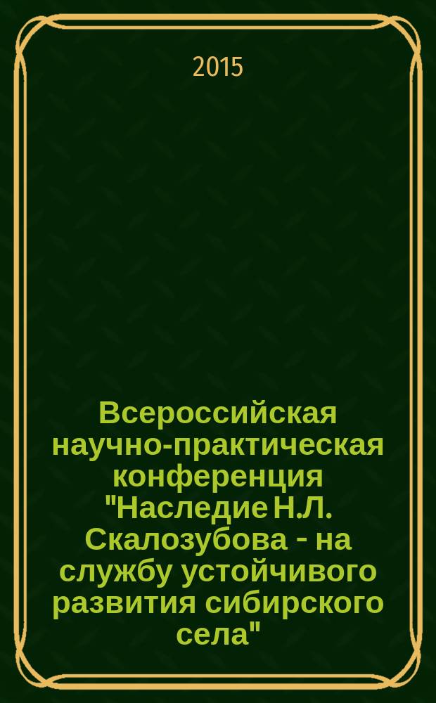 Всероссийская научно-практическая конференция "Наследие Н.Л. Скалозубова - на службу устойчивого развития сибирского села", 17-19 сентября 2015 г. : сборник материалов