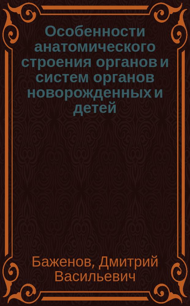 Особенности анатомического строения органов и систем органов новорожденных и детей : учебно-методическое пособие для подготовки к занятиям и экзамену по анатомии для студентов I и II курсов, обучающихся по специальности "Педиатрия"