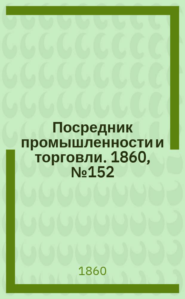 Посредник промышленности и торговли. 1860, №152 (6 июля)