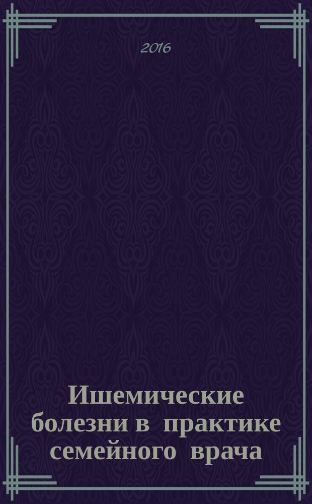 Ишемические болезни в практике семейного врача : учебное пособие для образовательных учреждений, реализующих образовательные программы дополнительного профессионального образования повышения квалификации по дисциплине "Основы семейной медицины"