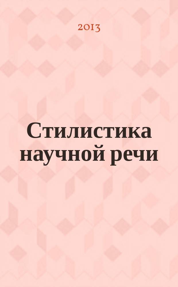 Стилистика научной речи : учебное пособие для студентов гуманитарных специальностей : для слушателей институтов и факультетов повышения квалификации, преподавателей, аспирантов и других профессионально-педагогических работников