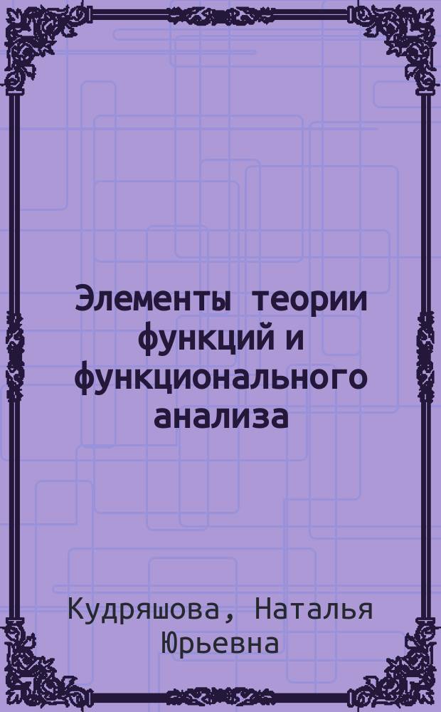 Элементы теории функций и функционального анализа : учебное пособие : для студентов, обучающихся по направлению "Прикладная математика" (профиль подготовки "Математическое моделирование в экономике и технике")