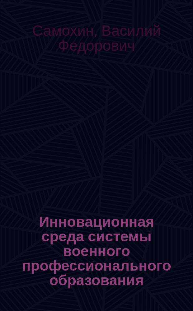 Инновационная среда системы военного профессионального образования: организационные и психолого-педагогические условия формирования : монография