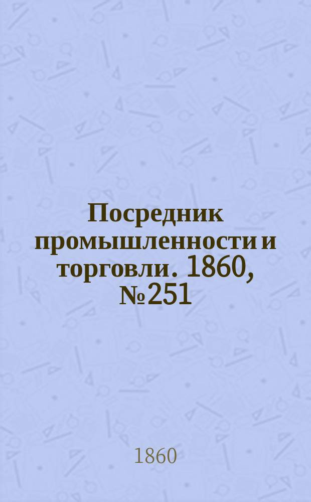 Посредник промышленности и торговли. 1860, №251 (4 нояб.)