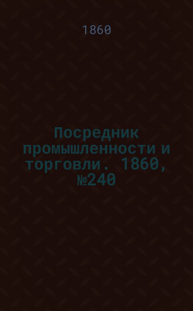 Посредник промышленности и торговли. 1860, №240 (22 окт.)