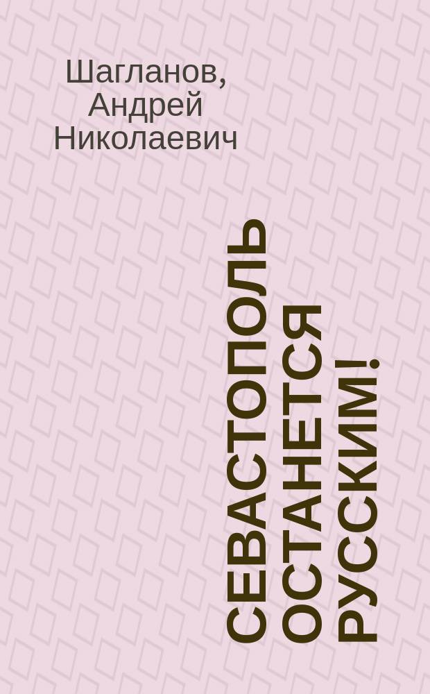 Севастополь останется русским! : оборона и освобождение Крыма, 1941-1944 гг