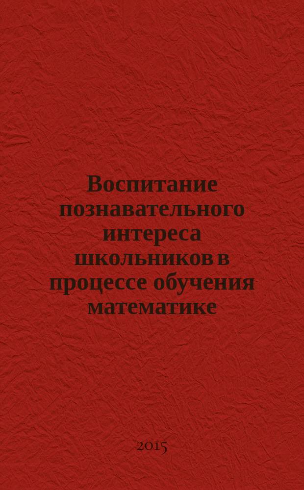Воспитание познавательного интереса школьников в процессе обучения математике : учебно-методическое пособие