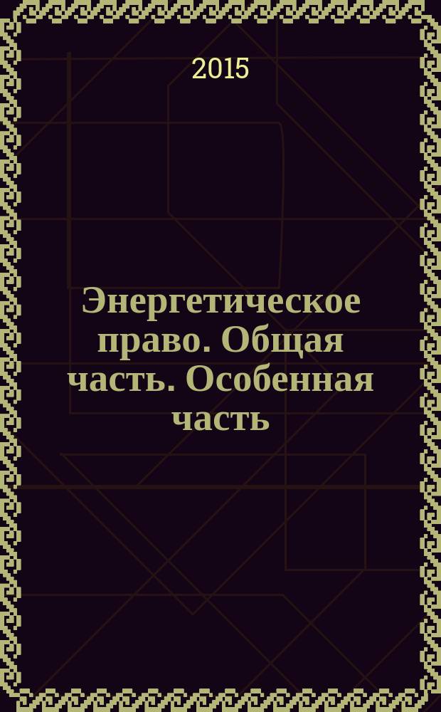 Энергетическое право. Общая часть. Особенная часть : учебник : к использованию в образовательных учреждениях, реализующих основные образовательные программы бакалавриата по направлению подготовки 40-03.01 (030900) "Юриспруденция", квалификация (степень) "бакалавр"