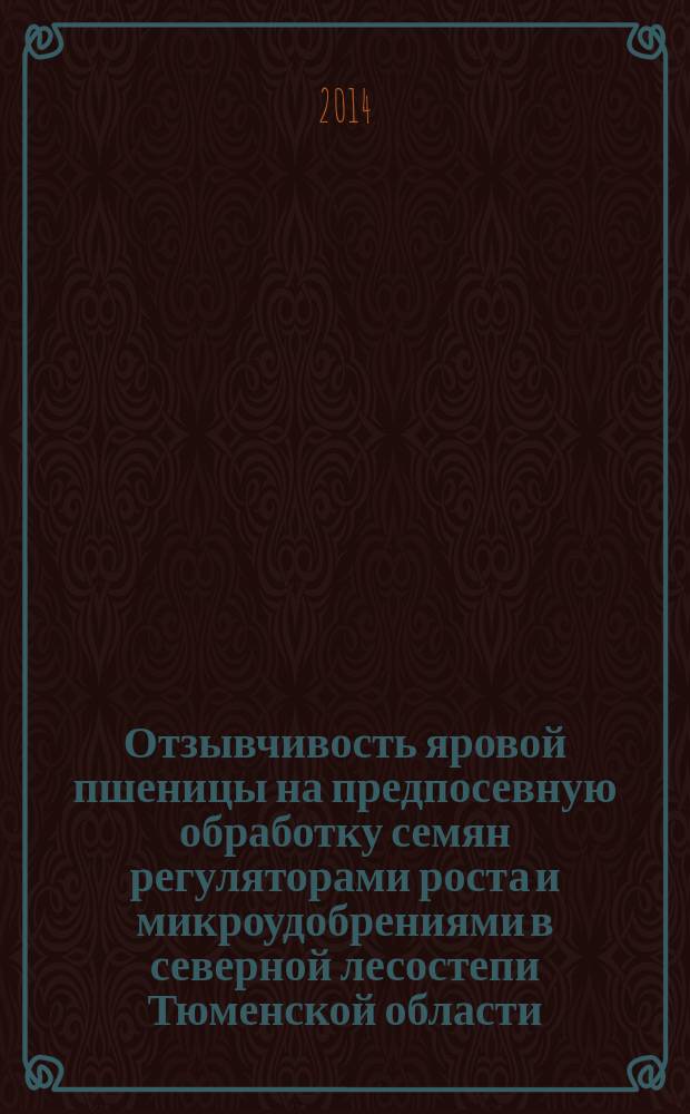 Отзывчивость яровой пшеницы на предпосевную обработку семян регуляторами роста и микроудобрениями в северной лесостепи Тюменской области : автореферат диссертации на соискание ученой степени кандидата сельскохозяйственных наук : специальность 06.01.01 <Общее земледелие>