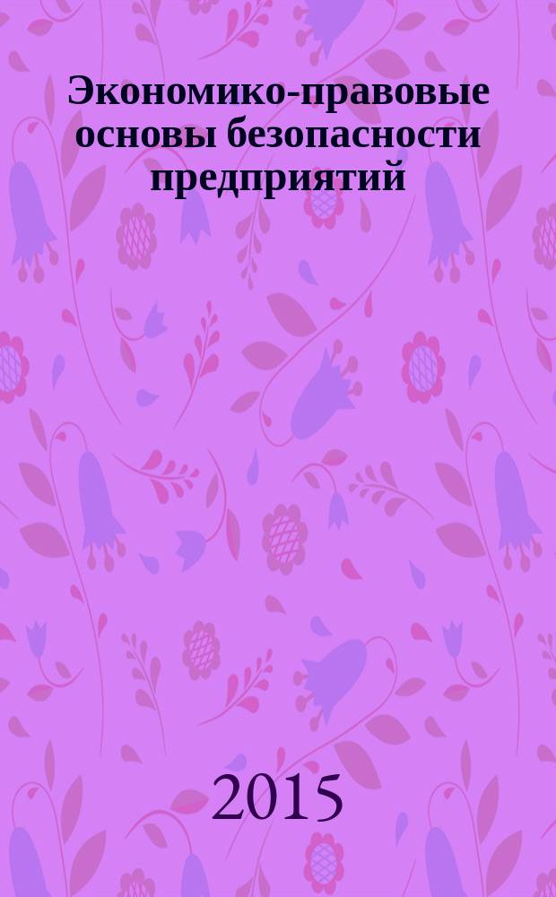 Экономико-правовые основы безопасности предприятий : учебное пособие для студентов, обучающихся по программам бакалавриата и магистратуры по направлениям подготовки 080200 "Менеджмент", 38.04.02 "Менеджмент", по программе специалитета по направлению подготовки 38.05.01 "Экономическая безопасность"