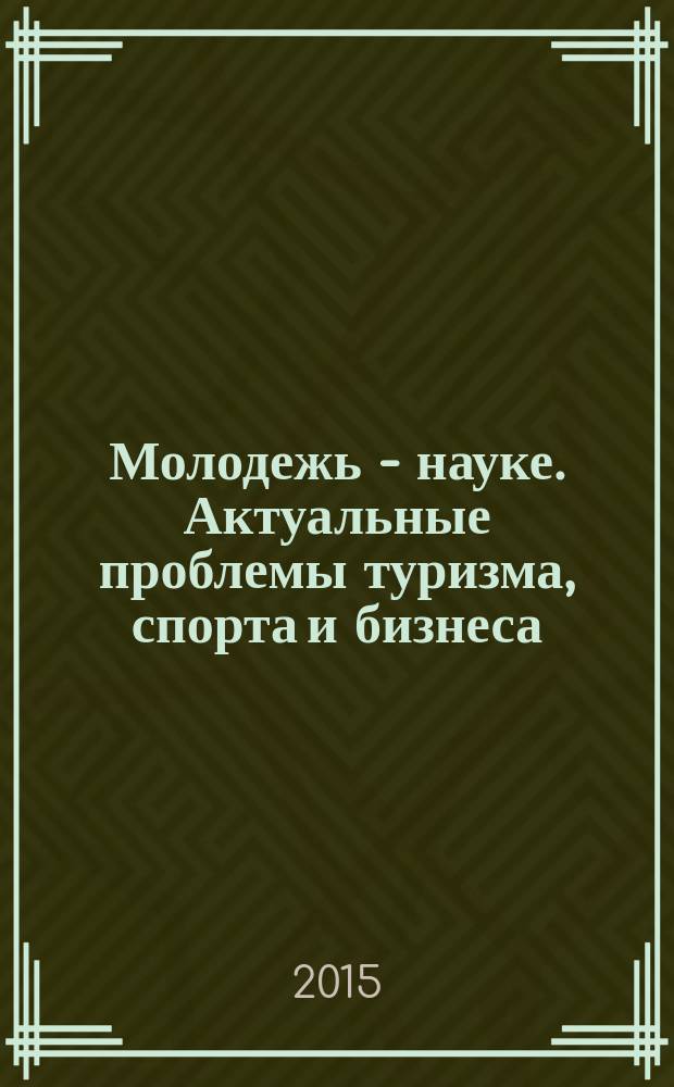 Молодежь - науке. Актуальные проблемы туризма, спорта и бизнеса : материалы 6-й Региональной межвузовской научно-практической конференции студентов, аспирантов и молодых ученых (15-23 апреля 2015 г.)