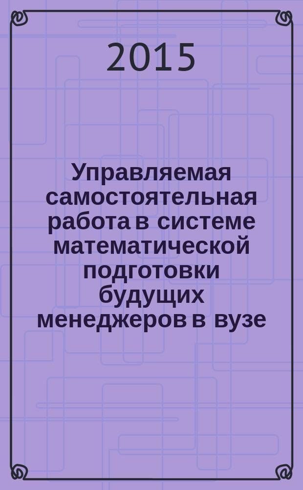 Управляемая самостоятельная работа в системе математической подготовки будущих менеджеров в вузе : монография