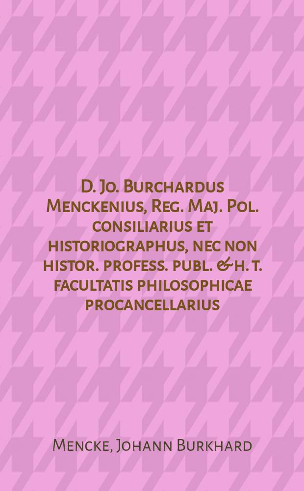 D. Jo. Burchardus Menckenius, Reg. Maj. Pol. consiliarius et historiographus, nec non histor. profess. publ. & h. t. facultatis philosophicae procancellarius, magisterii in proxima jubilaei academici solennitate celebrandi candidatis S. P. D.