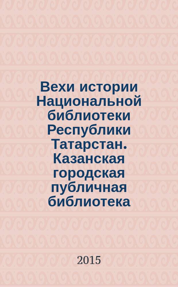 Вехи истории Национальной библиотеки Республики Татарстан. Казанская городская публичная библиотека : в 2 кн.