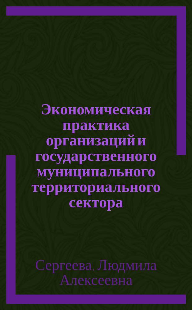 Экономическая практика организаций и государственного муниципального территориального сектора : учебное пособие для студентов очной и заочной форм обучения, обучающихся по направлению подготовки 081100 (38.03.04) "Государственное и муниципальное управление"