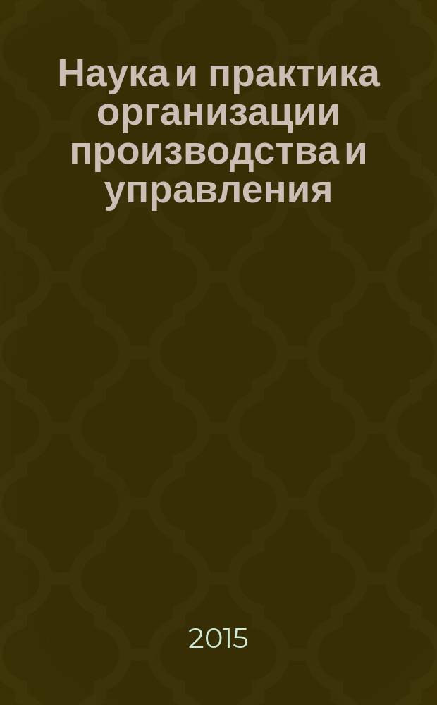 Наука и практика организации производства и управления : (Организация-2015) : материалы международной научно-практической конференции, (г. Барнаул, 6-8 мая 2015 г.)