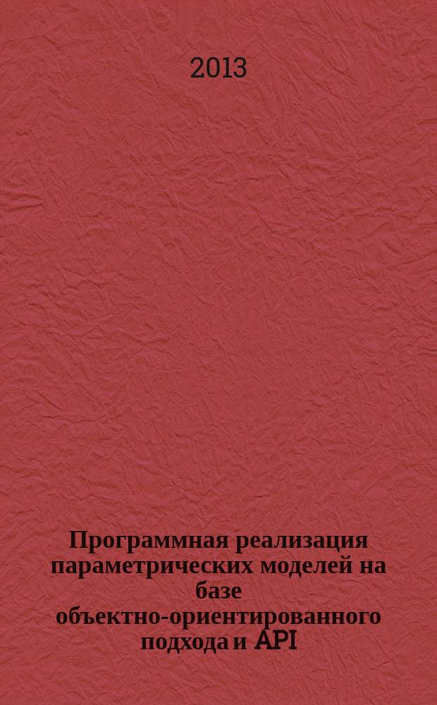 Программная реализация параметрических моделей на базе объектно-ориентированного подхода и API : учебное пособие : для студентов, проходящих подготовку по профилю "Конструкторско-технологическая информатика. САПР" направления подготовки бакалавров 151900.62 "Конструктоско-технологическое обеспечение машиностроительных производств"