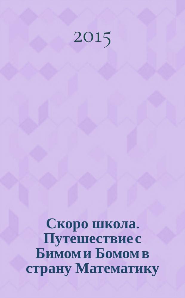 Скоро школа. Путешествие с Бимом и Бомом в страну Математику : пособие по подготовке детей к школе : рабочая тетрадь