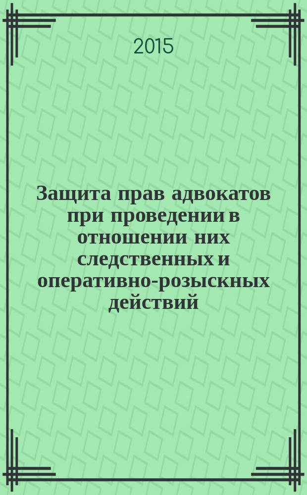 Защита прав адвокатов при проведении в отношении них следственных и оперативно-розыскных действий : (статьи, схемы и судебные решения)