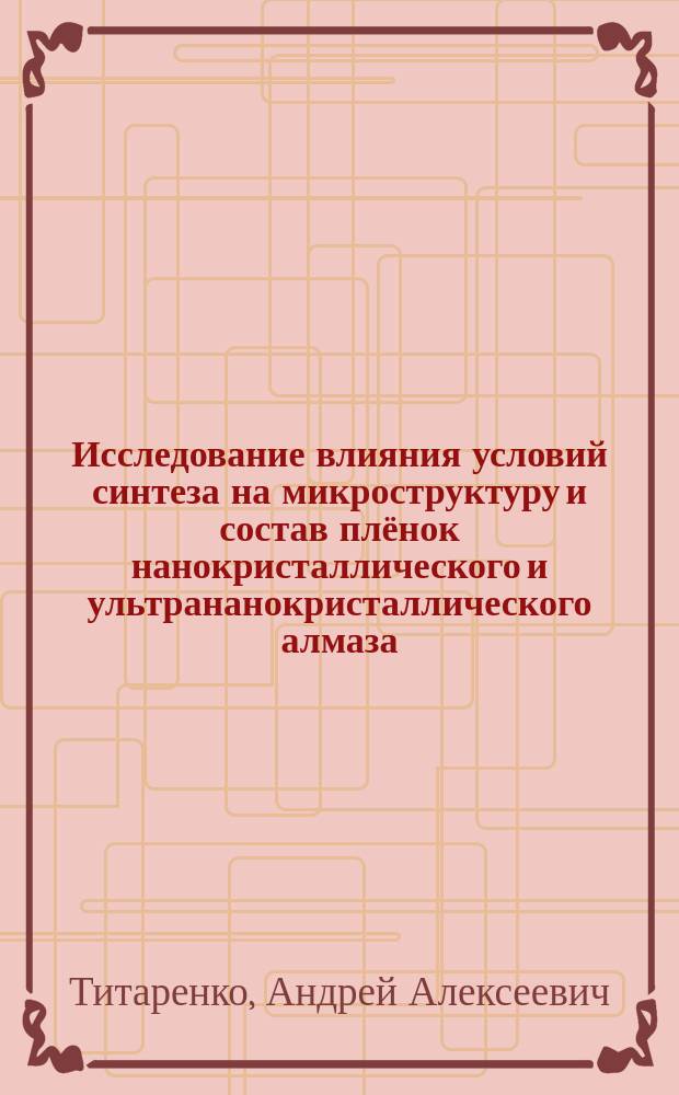 Исследование влияния условий синтеза на микроструктуру и состав плёнок нанокристаллического и ультрананокристаллического алмаза : специальность 01.04.15 <Физика и технология наноструктур, атомная и молекулярная физика> : автореферат диссертации на соискание ученой степени кандидата технических наук
