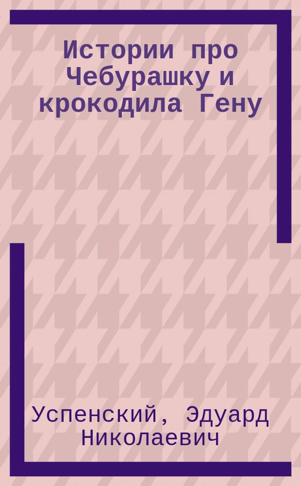 Истории про Чебурашку и крокодила Гену : сказки : для детей до 3-х лет