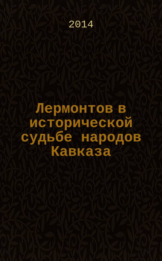 Лермонтов в исторической судьбе народов Кавказа = Lermontov in the historical fates of the peoples of the caucasus : сборник научных статей по итогам Всероссийской научной конференции, посвященной 200-летию со дня рождения рождения М.Ю. Лермонтова, 23-25 октября 2014 г