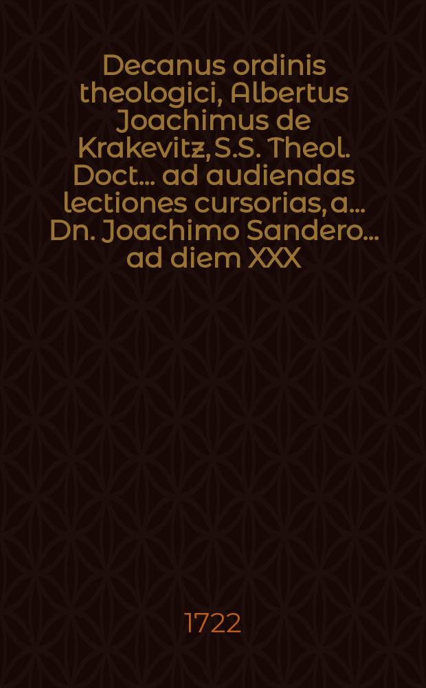 Decanus ordinis theologici, Albertus Joachimus de Krakevitz, S.S. Theol. Doct. ... ad audiendas lectiones cursorias, a ... Dn. Joachimo Sandero ... ad diem XXX. Sept. & 1. Octobr. anno MDCCXXII. in dictum Zachariae cap. XIV. vers. 6. 7. habendas, omnium collegiorum & ordinum proceres atque antistites ut & lectissimam studiosorum coronam officiose ac peramanter invitat