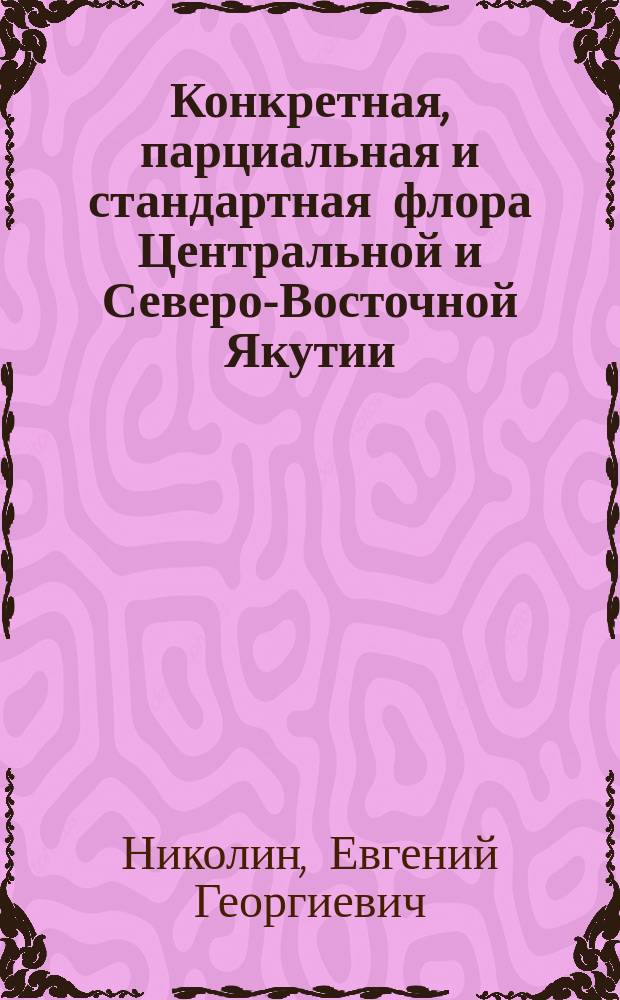 Конкретная, парциальная и стандартная флора Центральной и Северо-Восточной Якутии = Concrete, partial and standard flora of Central and North-Eastern Yakutia