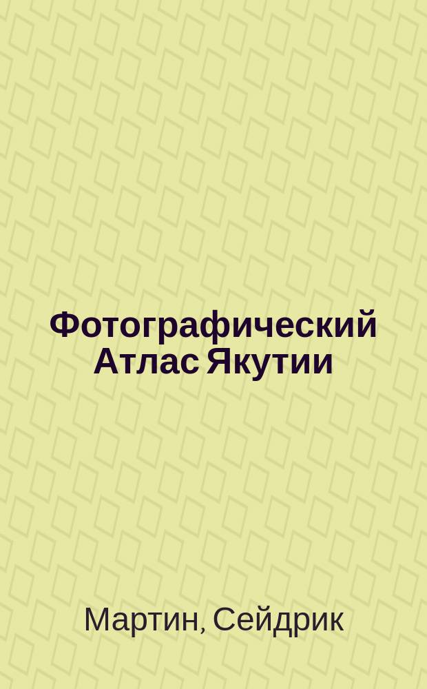 Фотографический Атлас Якутии = Atlas photographique de la Yakoutie = Photographic atlas of Yakutia : научная экспедиция по Магаданской трассе от Якутска до Усть-Неры
