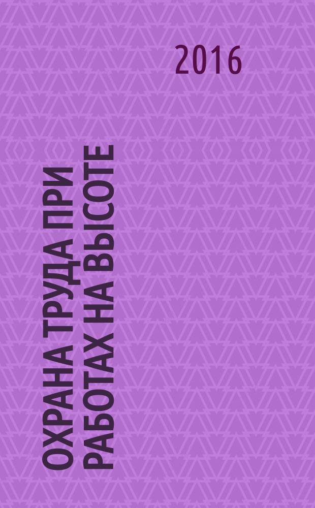 Охрана труда при работах на высоте : новые правила выполнения работ на высоте, особенности охраны труда при выполнении различных видов работ на высоте, графические схемы систем обеспечения безопасности при выполнении работ на высоте, первая помощь пострадавшим (перечни мероприятий и состояний) : для руководителей организаций