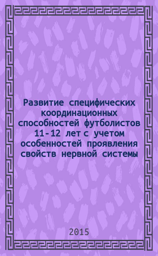 Развитие специфических координационных способностей футболистов 11-12 лет с учетом особенностей проявления свойств нервной системы : монография