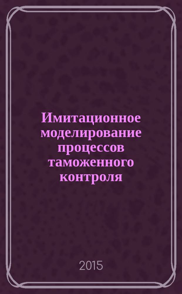 Имитационное моделирование процессов таможенного контроля : монография
