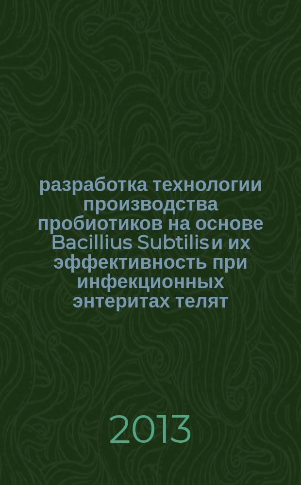 разработка технологии производства пробиотиков на основе Bacillius Subtilis и их эффективность при инфекционных энтеритах телят : автореферат диссертации на соискание ученой степени д.б.н. : специальность 06.02.02 <ветеринарная микробиология>
