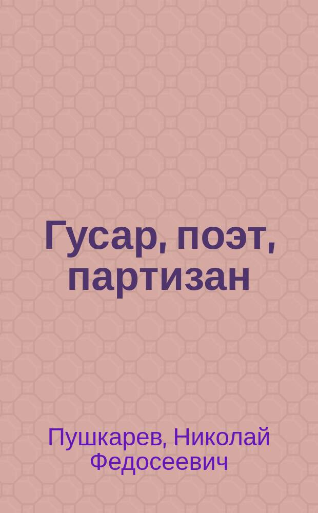 Гусар, поэт, партизан : (посвящается 230-летию со дня рождения и 175-летию со дня смерти Д. В. Давыдова)