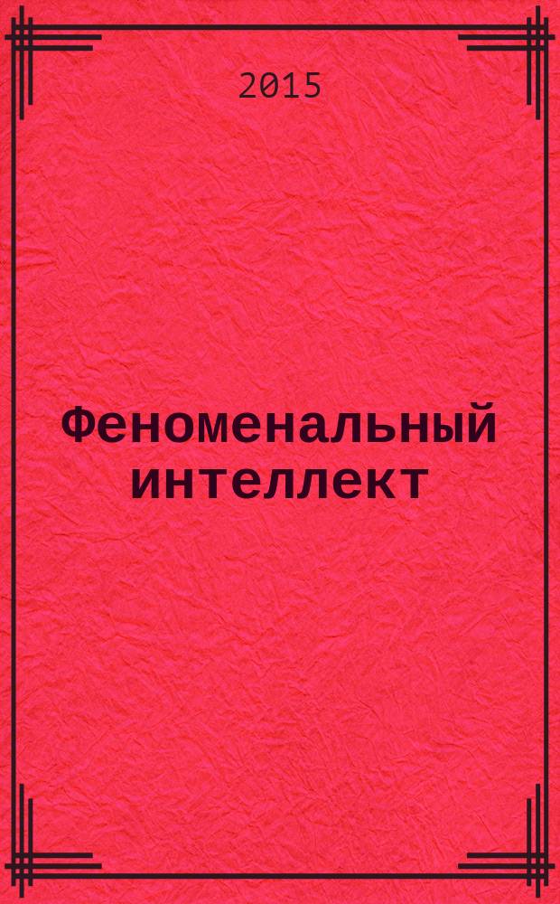 Феноменальный интеллект : искусство думать эффективно : добиться большего с меньшими усилиями, развитие сверхмощного разума