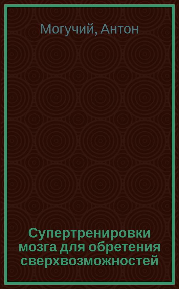 Супертренировки мозга для обретения сверхвозможностей : книга-тренажер для вашего мозга