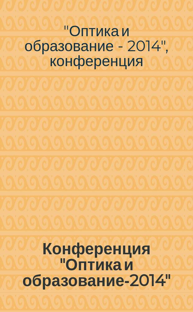 Конференция "Оптика и образование-2014" : сборник трудов конференции, проходившей в рамках Международного оптического конгресса "Оптика-XXI век", 23-24 октября 2014 года, Санкт-Петербург